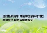 當日最新消息 具備哪些條件才可以辦理房貸 房貸審核要多久