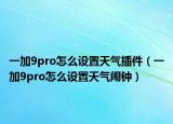 一加9pro怎么設(shè)置天氣插件（一加9pro怎么設(shè)置天氣鬧鐘）