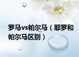 羅馬vs帕爾馬（耶羅和帕爾馬區(qū)別）