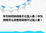 華為如何鎖微信不讓別人看（華為微信怎么設(shè)置密碼鎖不讓別人看）