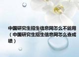中國研究生招生信息網(wǎng)怎么不能用（中國研究生招生信息網(wǎng)怎么查成績）
