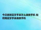 今日更新藍(lán)牙手表怎么連接手機(jī) 如何用藍(lán)牙手表連接手機(jī)