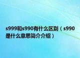 s999和s990有什么區(qū)別（s990是什么意思簡介介紹）