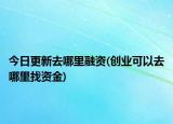 今日更新去哪里融資(創(chuàng)業(yè)可以去哪里找資金)