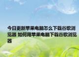 今日更新蘋果電腦怎么下載谷歌瀏覽器 如何用蘋果電腦下載谷歌瀏覽器