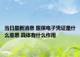 當(dāng)日最新消息 醫(yī)保電子憑證是什么意思 具體有什么作用