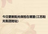 今日更新陽(yáng)光保險(xiǎn)在哪里(江蘇陽(yáng)光集團(tuán)地址)