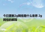 今日更新2g網(wǎng)絡(luò)是什么意思 2g網(wǎng)絡(luò)的解釋