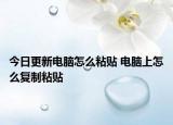 今日更新電腦怎么粘貼 電腦上怎么復制粘貼