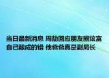 當(dāng)日最新消息 周劼回應(yīng)朋友圈炫富自己釀成的錯 他爸爸真是副局長