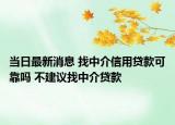 當(dāng)日最新消息 找中介信用貸款可靠嗎 不建議找中介貸款