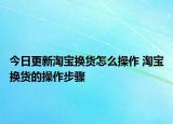 今日更新淘寶換貨怎么操作 淘寶換貨的操作步驟