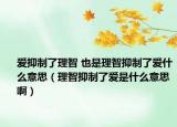 愛抑制了理智 也是理智抑制了愛什么意思（理智抑制了愛是什么意思啊）