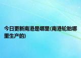 今日更新南港是哪里(南港輪胎哪里生產(chǎn)的)