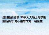 當日最新消息 30歲人大碩士為學醫(yī)重新高考 內心是想成為一名醫(yī)生