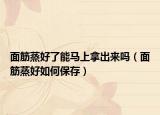 面筋蒸好了能馬上拿出來嗎（面筋蒸好如何保存）
