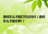 請問怎么才能打開云閃付（請問怎么才能長胖!）