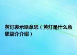 黃燈表示啥意思（黃燈是什么意思簡介介紹）