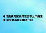 今日更新淘寶會員注冊怎么申請注冊 淘寶會員如何申請注冊