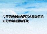 今日更新電腦自己怎么重裝系統(tǒng) 如何給電腦重裝系統(tǒng)