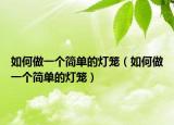 如何做一個(gè)簡(jiǎn)單的燈籠（如何做一個(gè)簡(jiǎn)單的燈籠）