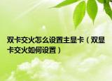 雙卡交火怎么設(shè)置主顯卡（雙顯卡交火如何設(shè)置）