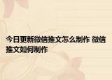 今日更新微信推文怎么制作 微信推文如何制作