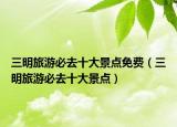 三明旅游必去十大景點(diǎn)免費(fèi)（三明旅游必去十大景點(diǎn)）