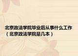 北京政法學(xué)院畢業(yè)后從事什么工作（北京政法學(xué)院是幾本）
