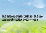 聚合物防水砂漿送檢代表批量（聚合物水泥基防水涂料送檢多少噸為一個量）