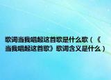 歌詞當(dāng)我唱起這首歌是什么歌（《當(dāng)我唱起這首歌》歌詞含義是什么）