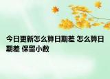今日更新怎么算日期差 怎么算日期差 保留小數(shù)