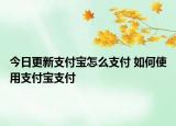 今日更新支付寶怎么支付 如何使用支付寶支付
