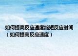 如何提高反應(yīng)速度縮短反應(yīng)時(shí)間（如何提高反應(yīng)速度）