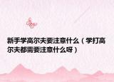 新手學(xué)高爾夫要注意什么（學(xué)打高爾夫都需要注意什么呀）