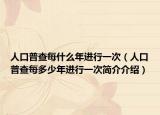 人口普查每什么年進行一次（人口普查每多少年進行一次簡介介紹）