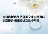 當(dāng)日最新消息 醫(yī)保要交多少年可以享受終身 國(guó)家要達(dá)到這個(gè)年限