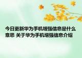 今日更新華為手機(jī)增強(qiáng)信息是什么意思 關(guān)于華為手機(jī)增強(qiáng)信息介紹