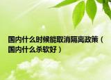 國(guó)內(nèi)什么時(shí)候能取消隔離政策（國(guó)內(nèi)什么殺軟好）