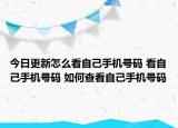 今日更新怎么看自己手機(jī)號(hào)碼 看自己手機(jī)號(hào)碼 如何查看自己手機(jī)號(hào)碼