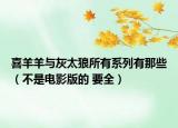 喜羊羊與灰太狼所有系列有那些（不是電影版的 要全）