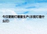 今日更新燈哪里生產(chǎn)(示寬燈是什么燈)