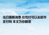 當日最新消息 任性付可以去超市支付嗎 本文為你解惑