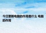 今日更新電腦的作用是什么 電腦的作用