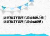 哪里可以下載手機(jī)游戲泰坦之旅（哪里可以下載手機(jī)游戲破解版）