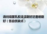 請問墻面乳膠漆滾刷好還是噴刷好（各自優(yōu)缺點）