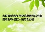 當(dāng)日最新消息 網(wǎng)貸逾期后可以協(xié)商還本金嗎 借款人該怎么辦呢