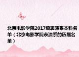 北京電影學(xué)院2017級表演系本科名單（北京電影學(xué)院表演系的歷屆名單）