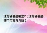 江蘇省會(huì)是哪里?（江蘇省會(huì)是哪個(gè)市簡(jiǎn)介介紹）