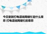 今日更新打電話說網(wǎng)絡(luò)忙是什么意思 打電話說網(wǎng)絡(luò)忙的意思